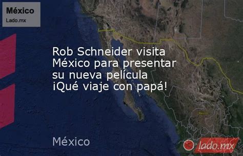 Rob Schneider Visita México Para Presentar Su Nueva Película ¡qué Viaje Con Papá Ladomx