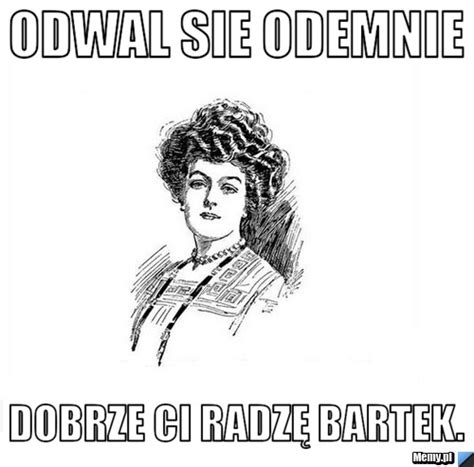 Odwal Sie Odemnie Dobrze Ci Radz Bartek Memy Pl