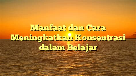 Manfaat Dan Cara Meningkatkan Konsentrasi Dalam Belajar Pikiran Cerdas