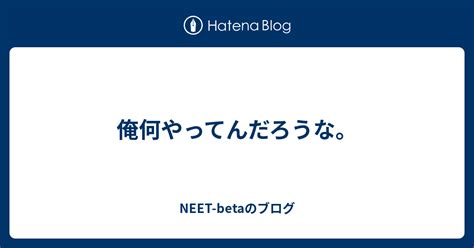 俺何やってんだろうな。 Neet Betaのブログ