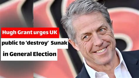 Hugh Grant Urges Uk Public To Destroy Rishi Sunak In General Election