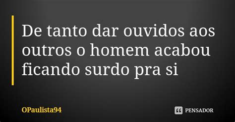 De Tanto Dar Ouvidos Aos Outros O Homem Opaulista Pensador