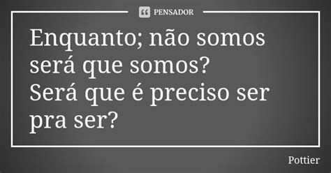 Enquanto Não Somos Será Que Somos Pottier Pensador