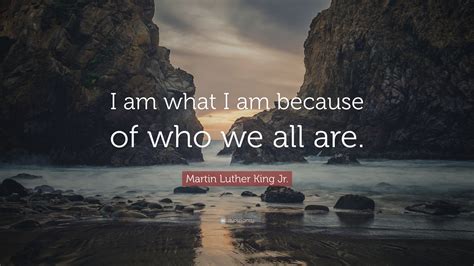 Martin Luther King Jr. Quote: “I am what I am because of who we all are.”