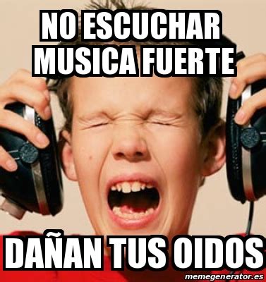 Meme Personalizado no escuchar musica fuerte daÃan tus oidos 23160619