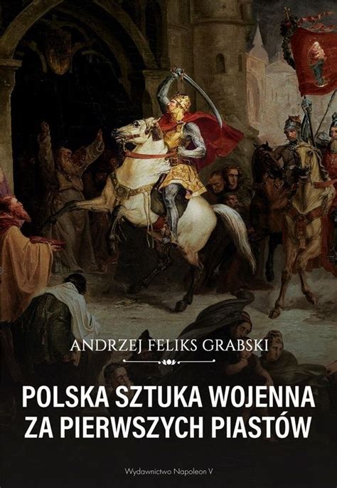 Polska Sztuka Wojenna Za Pierwszych Piast W Andrzej Feliks Grabski