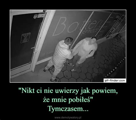 Nikt ci nie uwierzy jak powiem że mnie pobiłeś Tymczasem