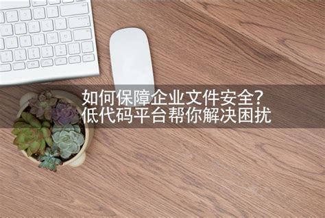 如何保障企业文件安全？低代码平台帮你解决困扰 零代码知识中心 简道云