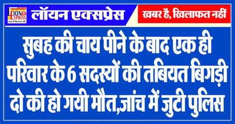 सुबह की चाय पीने के बाद एक ही परिवार के 6 सदस्यों की तबियत बिगड़ी दो की हो गयी मौत जांच में