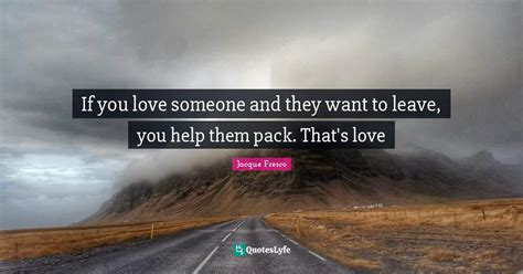 If You Love Someone And They Want To Leave You Help Them Pack That S