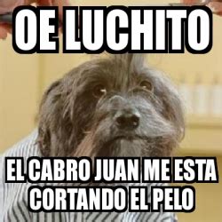 Meme Personalizado Oe Luchito El Cabro Juan Me Esta Cortando El Pelo