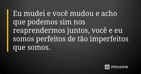 Eu Mudei E Você Mudou E Acho Que Podemos Sim Nos Reaprendermos