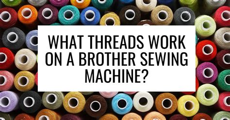 Best Sewing Thread For A Brother Machine Types That Work