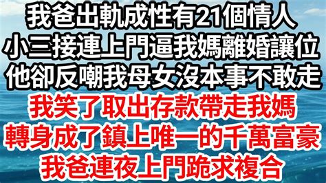 我爸出軌成性有21個情人，小三接連上門逼我媽離婚讓位，他卻反嘲我母女沒本事不敢走，我笑了取出存款帶走我媽，一轉身成了鎮上唯一的千萬富豪，我爸連夜上門跪求複合【倫理】【都市】 Youtube