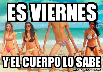 Meme Personalizado Es Viernes Y El Cuerpo Lo Sabe