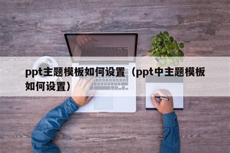 Ppt主题模板如何设置（ppt中主题模板如何设置）ppt百科ppt之友