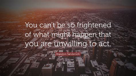 Brandon Sanderson Quote “you Can’t Be So Frightened Of What Might Happen That You Are Unwilling