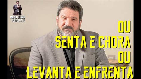 Mario Sergio Cortella Ou Senta E Chora Ou Levanta E Enfrenta YouTube