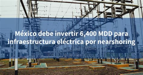 México debe invertir 6 400 MDD para infraestructura eléctrica por