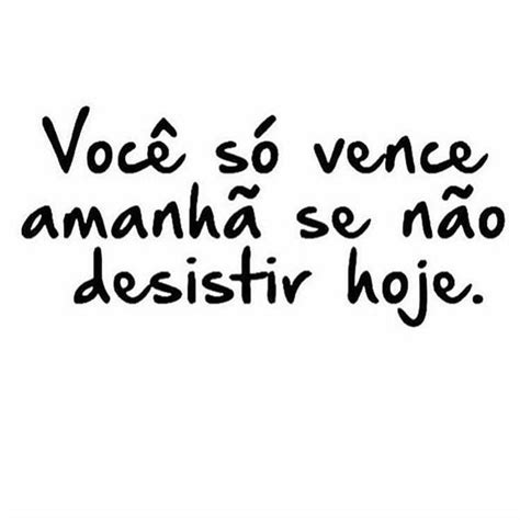 Você só vence amanhã se não desistir hoje Frases