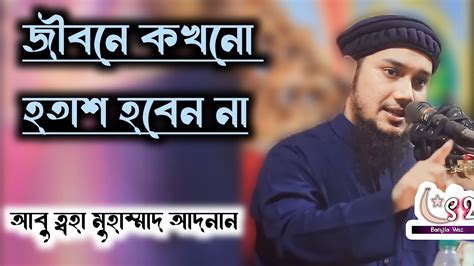 জীবনে কখনো হতাশ হবেন না Abu Toha Muhammad Adnan Bangla Waz Islamic