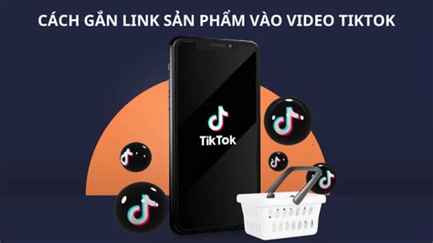 Cách gắn link sản phẩm vào video TikTok đơn giản nhanh nhất