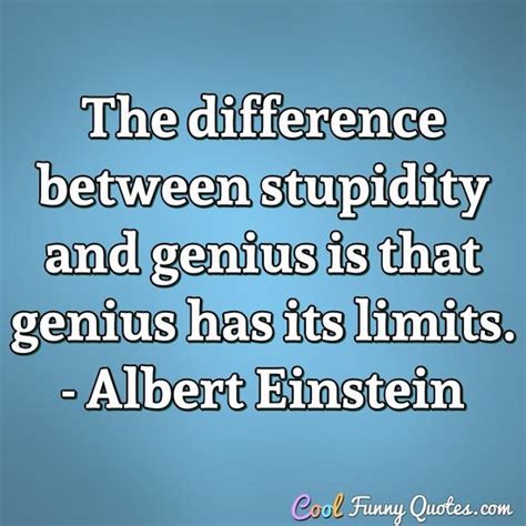 The difference between stupidity and genius is that genius has its limits.