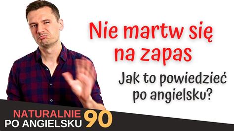 Jak po angielsku powiedzieć nie martw się na zapas Naturalnie po