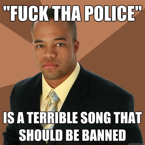 Fuck Tha Police Is A Terrible Song That Should Be Banned Successful Black Man Quickmeme