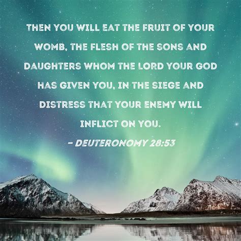 Deuteronomy 28:53 Then you will eat the fruit of your womb, the flesh