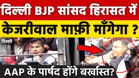 केजरीवाल के घर सामने दिल्ली Bjp सांसद हिरासत में केजरी माफ़ी माँगेगा Aap के पार्षद होंगे