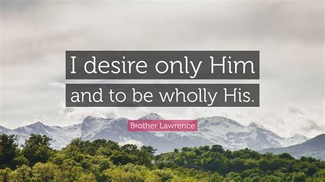 Brother Lawrence Quote: “I desire only Him and to be wholly His.”