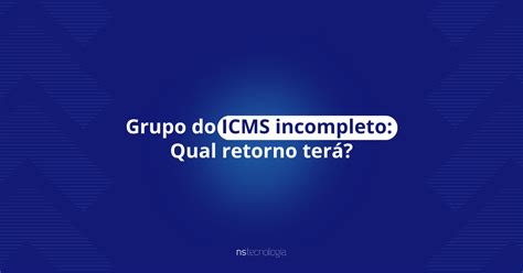 Grupo Do Icms Incompleto Qual Retorno Tera Blog Ns Tecnologia