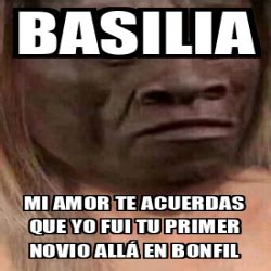 Meme Personalizado Basilia Mi Amor Te Acuerdas Que Yo Fui Tu Primer