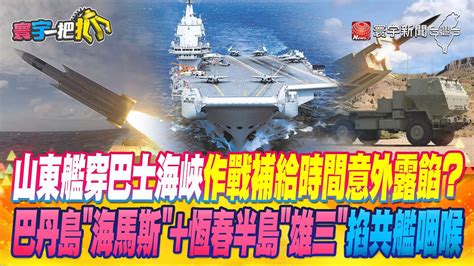 寰宇一把抓】p1 山東艦穿巴士海峽 作戰補給時間意外露餡？ 巴丹島 海馬斯 恆春半島 雄三 掐共艦咽喉 20230426 Globalnewstw Youtube