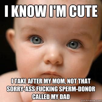 I Know I M Cute I Take After My Mom Not That Sorry Ass Fucking Sperm Donor Called My Dad