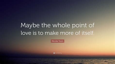 Nicola Yoon Quote “maybe The Whole Point Of Love Is To Make More Of