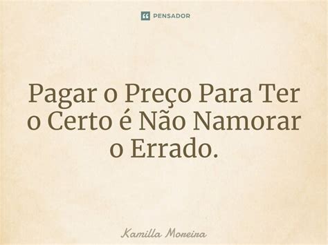 Pagar O Preço Para Ter O Certo é Não Kamilla Moreira Pensador