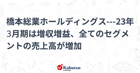 橋本総業ホールディングス 23年3月期は増収増益、全てのセグメントの売上高が増加 個別株 株探ニュース