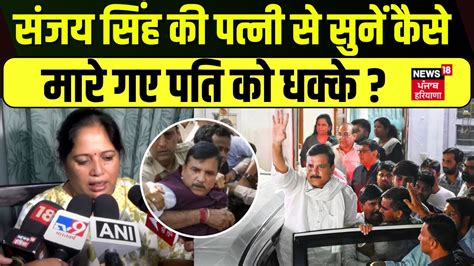 Sanjay Singh Arrest संजय सिंह की पत्नी से सुनें कैसे मारे गए पति को धक्के Aap Bjp