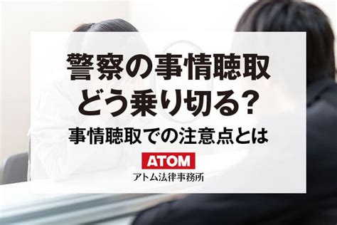 警察の事情聴取（取調べ）をどう乗り切る？不利にならない対応と今後の流れ｜アトム弁護士相談