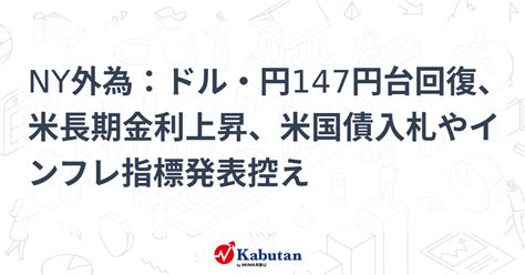 Ny外為：ドル・円147円台回復、米長期金利上昇、米国債入札やインフレ指標発表控え 通貨 株探ニュース