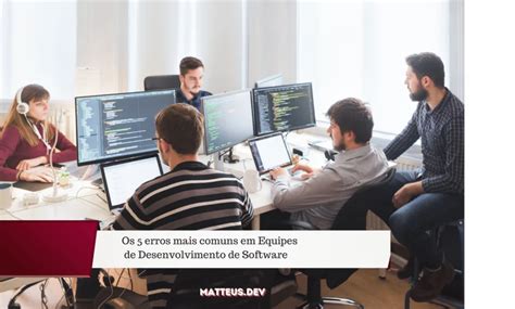 Uma Situação Bastante Comum No Desenvolvimento De Software - Os 5 erros mais comuns em Equipes de Desenvolvimento de Software ...