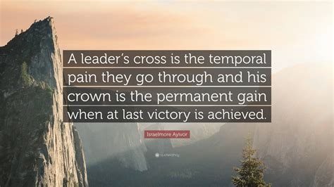 Israelmore Ayivor Quote A Leaders Cross Is The Temporal Pain They Go