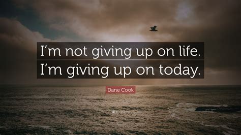 Dane Cook Quote: “I’m not giving up on life. I’m giving up on today.”