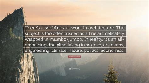 Norman Foster Quote: “There’s a snobbery at work in architecture. The ...