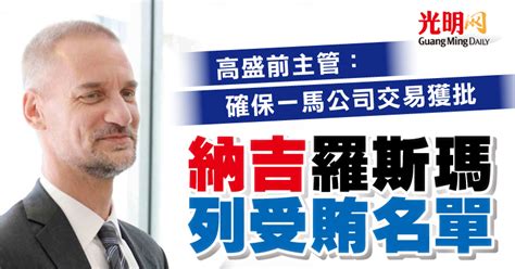 高盛前主管：確保一馬公司交易獲批 “納吉羅斯瑪列受賄名單” 國內 2022 03 12 光明日报