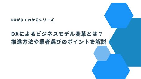 Dxによるビジネスモデル変革とは？推進方法や業者選びのポイントを解説