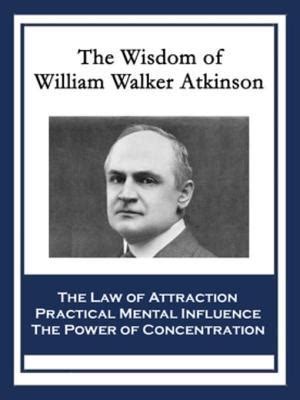 The Wisdom Of William Walker Atkinson The Law Of Attraction Practical