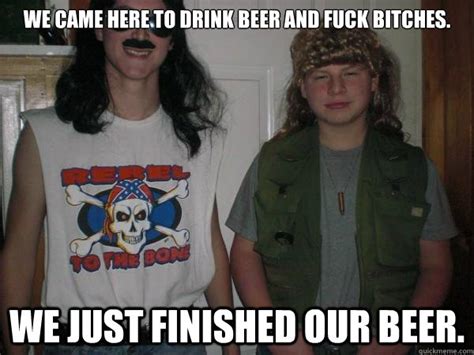 We Came Here To Drink Beer And Fuck Bitches We Re Out Of Beer Drink